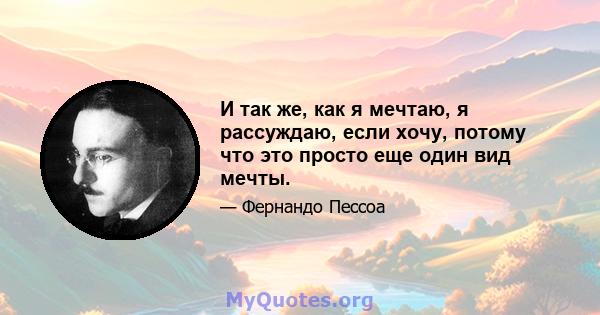 И так же, как я мечтаю, я рассуждаю, если хочу, потому что это просто еще один вид мечты.