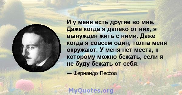 И у меня есть другие во мне. Даже когда я далеко от них, я вынужден жить с ними. Даже когда я совсем один, толпа меня окружают. У меня нет места, к которому можно бежать, если я не буду бежать от себя.