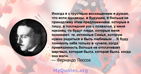 Иногда я с грустным восхищением я думаю, что если однажды, в будущем, я больше не принадлежу этим предложениям, которые я пишу, в последний раз с похвалой, у меня наконец -то будут люди, которые меня понимают, те,