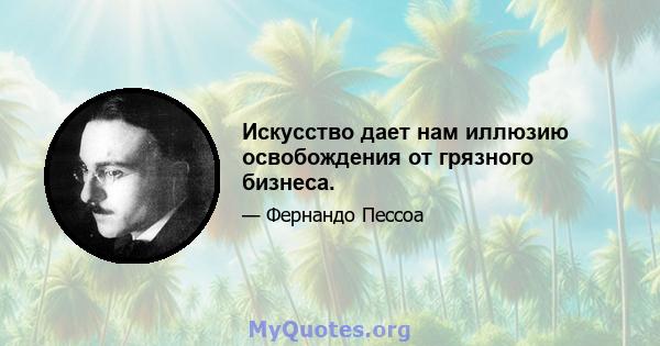 Искусство дает нам иллюзию освобождения от грязного бизнеса.