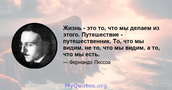 Жизнь - это то, что мы делаем из этого. Путешествие - путешественник. То, что мы видим, не то, что мы видим, а то, что мы есть.