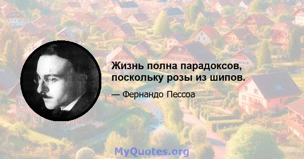 Жизнь полна парадоксов, поскольку розы из шипов.