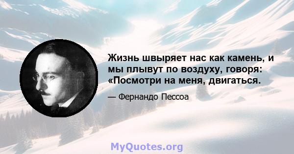 Жизнь швыряет нас как камень, и мы плывут по воздуху, говоря: «Посмотри на меня, двигаться.