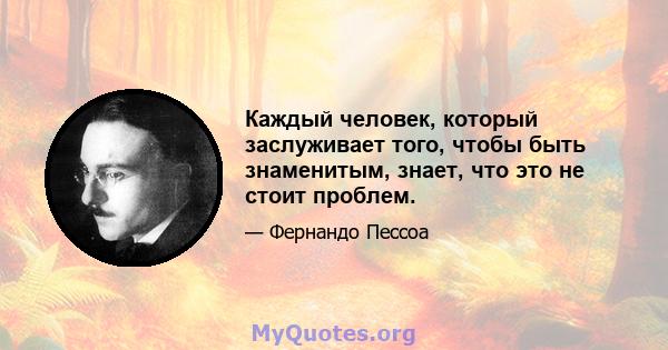 Каждый человек, который заслуживает того, чтобы быть знаменитым, знает, что это не стоит проблем.