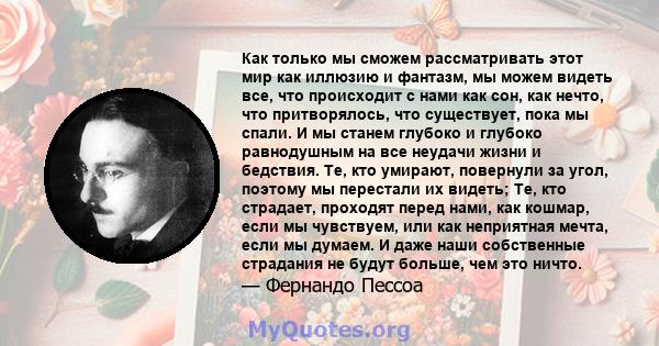 Как только мы сможем рассматривать этот мир как иллюзию и фантазм, мы можем видеть все, что происходит с нами как сон, как нечто, что притворялось, что существует, пока мы спали. И мы станем глубоко и глубоко