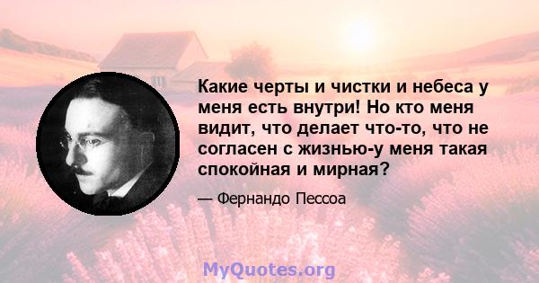 Какие черты и чистки и небеса у меня есть внутри! Но кто меня видит, что делает что-то, что не согласен с жизнью-у меня такая спокойная и мирная?