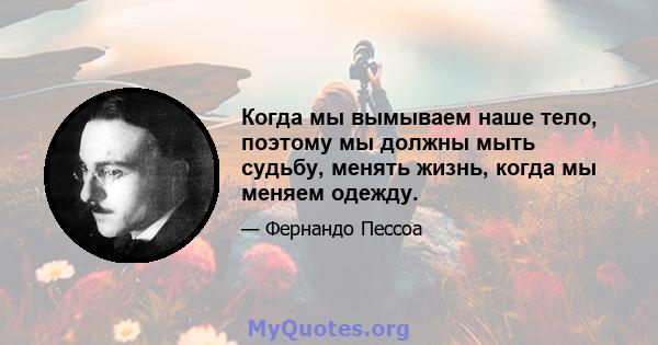 Когда мы вымываем наше тело, поэтому мы должны мыть судьбу, менять жизнь, когда мы меняем одежду.