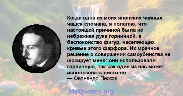 Когда одна из моих японских чайных чашек сломана, я полагаю, что настоящей причиной была не небрежная рука горничной, а беспокойство фигур, населяющих кривые этого фарфора. Их мрачное решение о совершении самоубийства