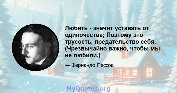 Любить - значит уставать от одиночества; Поэтому это трусость, предательство себя. (Чрезвычайно важно, чтобы мы не любили.)