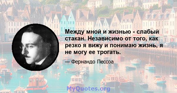 Между мной и жизнью - слабый стакан. Независимо от того, как резко я вижу и понимаю жизнь, я не могу ее трогать.