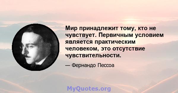 Мир принадлежит тому, кто не чувствует. Первичным условием является практическим человеком, это отсутствие чувствительности.