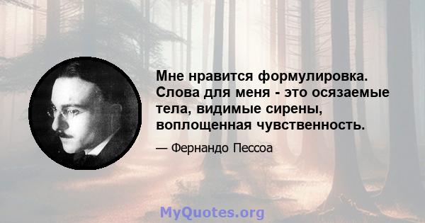 Мне нравится формулировка. Слова для меня - это осязаемые тела, видимые сирены, воплощенная чувственность.