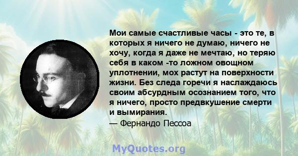 Мои самые счастливые часы - это те, в которых я ничего не думаю, ничего не хочу, когда я даже не мечтаю, но теряю себя в каком -то ложном овощном уплотнении, мох растут на поверхности жизни. Без следа горечи я