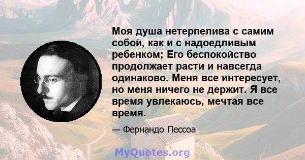 Моя душа нетерпелива с самим собой, как и с надоедливым ребенком; Его беспокойство продолжает расти и навсегда одинаково. Меня все интересует, но меня ничего не держит. Я все время увлекаюсь, мечтая все время.