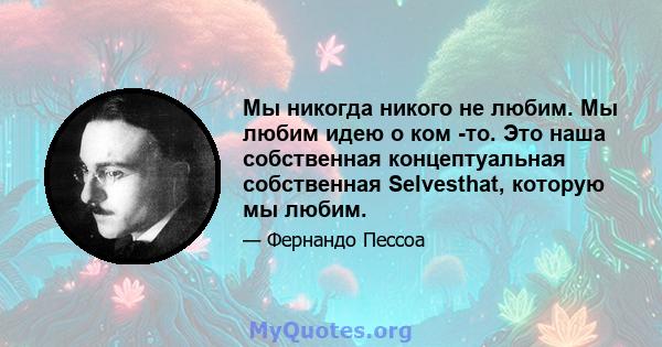 Мы никогда никого не любим. Мы любим идею о ком -то. Это наша собственная концептуальная собственная Selvesthat, которую мы любим.