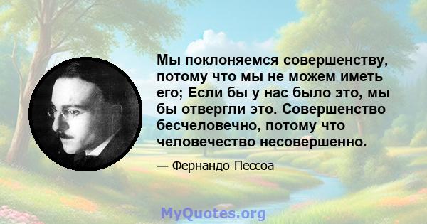 Мы поклоняемся совершенству, потому что мы не можем иметь его; Если бы у нас было это, мы бы отвергли это. Совершенство бесчеловечно, потому что человечество несовершенно.