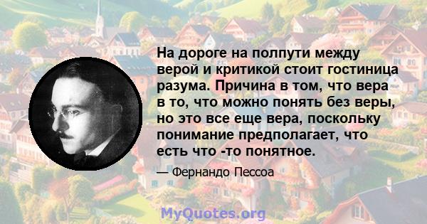 На дороге на полпути между верой и критикой стоит гостиница разума. Причина в том, что вера в то, что можно понять без веры, но это все еще вера, поскольку понимание предполагает, что есть что -то понятное.