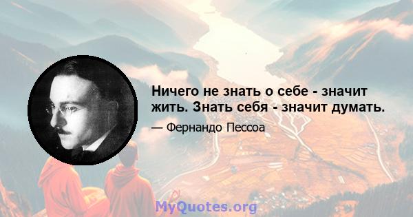 Ничего не знать о себе - значит жить. Знать себя - значит думать.