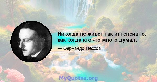 Никогда не живет так интенсивно, как когда кто -то много думал.