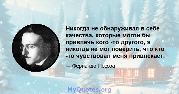 Никогда не обнаруживая в себе качества, которые могли бы привлечь кого -то другого, я никогда не мог поверить, что кто -то чувствовал меня привлекает.