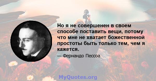 Но я не совершенен в своем способе поставить вещи, потому что мне не хватает божественной простоты быть только тем, чем я кажется.