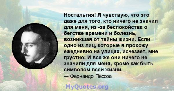 Ностальгия! Я чувствую, что это даже для того, кто ничего не значил для меня, из -за беспокойства о бегстве времени и болезнь, возникшая от тайны жизни. Если одно из лиц, которые я прохожу ежедневно на улицах, исчезает, 