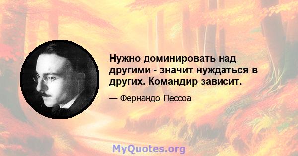 Нужно доминировать над другими - значит нуждаться в других. Командир зависит.