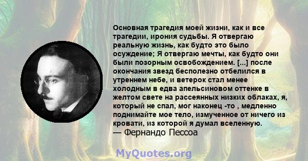 Основная трагедия моей жизни, как и все трагедии, ирония судьбы. Я отвергаю реальную жизнь, как будто это было осуждение; Я отвергаю мечты, как будто они были позорным освобождением. [...] после окончания звезд