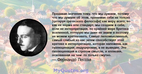 Придавая значение тому, что мы думаем, потому что мы думали об этом, принимая себя не только (цитируя греческого философа) как меру всего, но как их норма или стандарт, мы создаем в себе, если не интерпретация, по