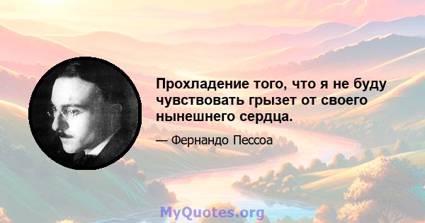 Прохладение того, что я не буду чувствовать грызет от своего нынешнего сердца.