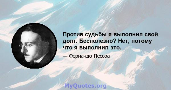 Против судьбы я выполнил свой долг. Бесполезно? Нет, потому что я выполнил это.