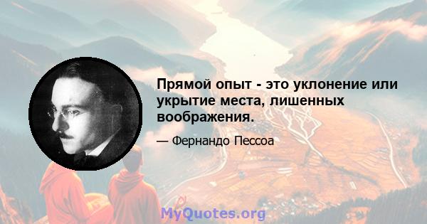 Прямой опыт - это уклонение или укрытие места, лишенных воображения.