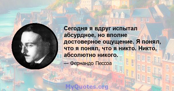 Сегодня я вдруг испытал абсурдное, но вполне достоверное ощущение. Я понял, что я понял, что я никто. Никто, абсолютно никого.