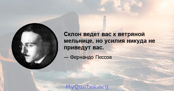 Склон ведет вас к ветряной мельнице, но усилия никуда не приведут вас.