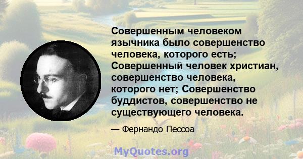 Совершенным человеком язычника было совершенство человека, которого есть; Совершенный человек христиан, совершенство человека, которого нет; Совершенство буддистов, совершенство не существующего человека.