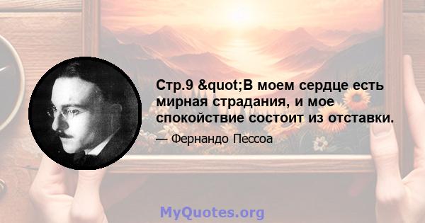 Стр.9 "В моем сердце есть мирная страдания, и мое спокойствие состоит из отставки.