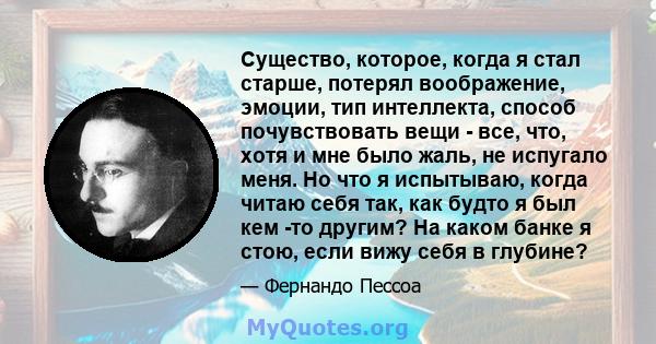 Существо, которое, когда я стал старше, потерял воображение, эмоции, тип интеллекта, способ почувствовать вещи - все, что, хотя и мне было жаль, не испугало меня. Но что я испытываю, когда читаю себя так, как будто я