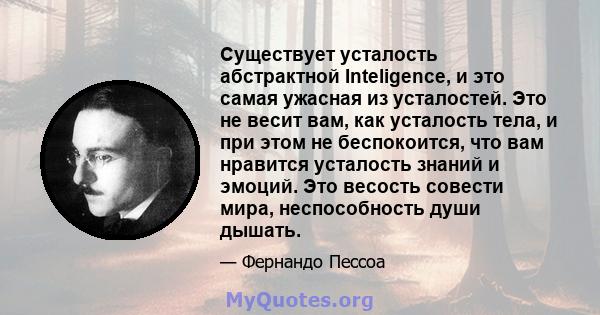 Существует усталость абстрактной Inteligence, и это самая ужасная из усталостей. Это не весит вам, как усталость тела, и при этом не беспокоится, что вам нравится усталость знаний и эмоций. Это весость совести мира,