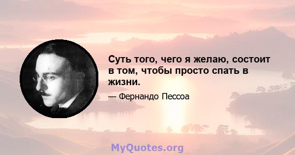 Суть того, чего я желаю, состоит в том, чтобы просто спать в жизни.