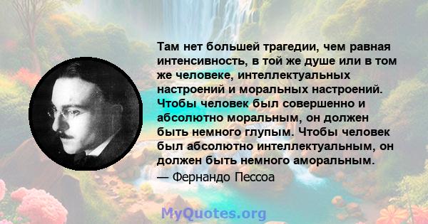 Там нет большей трагедии, чем равная интенсивность, в той же душе или в том же человеке, интеллектуальных настроений и моральных настроений. Чтобы человек был совершенно и абсолютно моральным, он должен быть немного