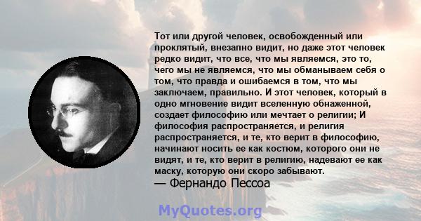 Тот или другой человек, освобожденный или проклятый, внезапно видит, но даже этот человек редко видит, что все, что мы являемся, это то, чего мы не являемся, что мы обманываем себя о том, что правда и ошибаемся в том,