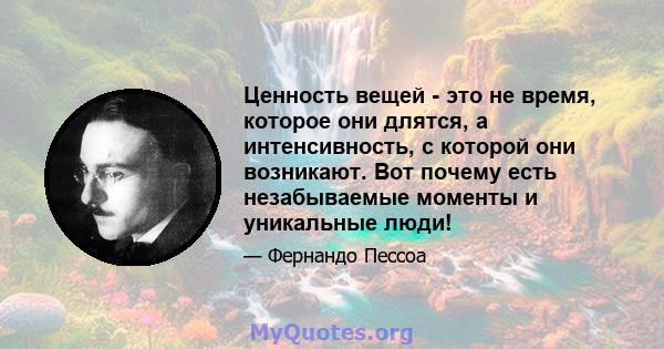 Ценность вещей - это не время, которое они длятся, а интенсивность, с которой они возникают. Вот почему есть незабываемые моменты и уникальные люди!