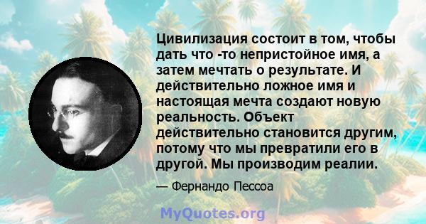 Цивилизация состоит в том, чтобы дать что -то непристойное имя, а затем мечтать о результате. И действительно ложное имя и настоящая мечта создают новую реальность. Объект действительно становится другим, потому что мы