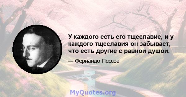 У каждого есть его тщеславие, и у каждого тщеславия он забывает, что есть другие с равной душой.