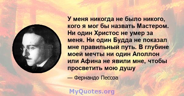 У меня никогда не было никого, кого я мог бы назвать Мастером. Ни один Христос не умер за меня. Ни один Будда не показал мне правильный путь. В глубине моей мечты ни один Аполлон или Афина не явили мне, чтобы просветить 