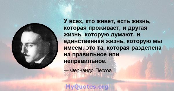 У всех, кто живет, есть жизнь, которая проживает, и другая жизнь, которую думают, и единственная жизнь, которую мы имеем, это та, которая разделена на правильное или неправильное.