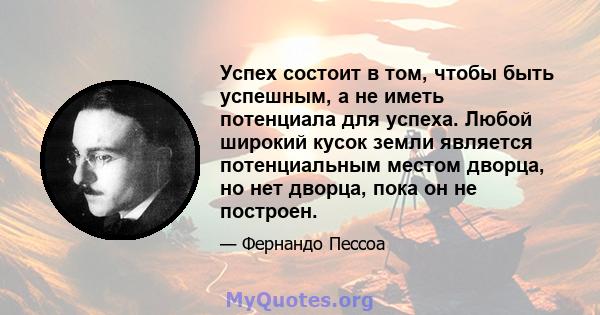 Успех состоит в том, чтобы быть успешным, а не иметь потенциала для успеха. Любой широкий кусок земли является потенциальным местом дворца, но нет дворца, пока он не построен.