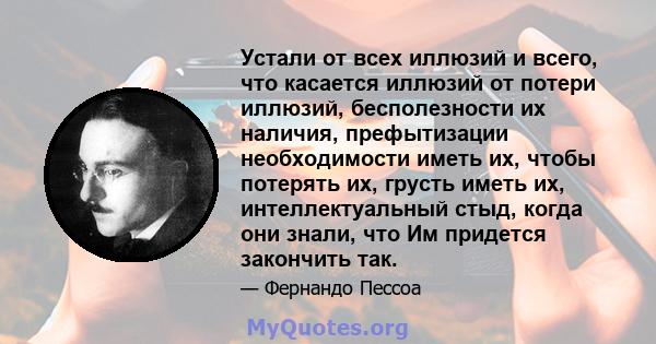 Устали от всех иллюзий и всего, что касается иллюзий от потери иллюзий, бесполезности их наличия, префытизации необходимости иметь их, чтобы потерять их, грусть иметь их, интеллектуальный стыд, когда они знали, что Им