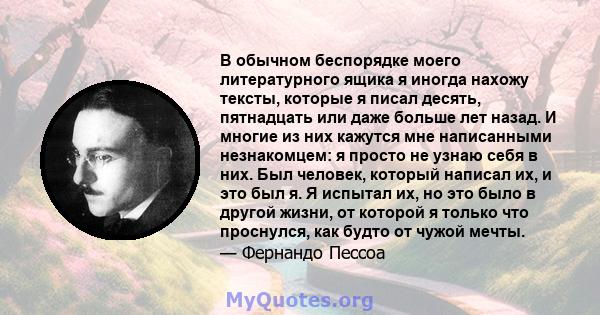 В обычном беспорядке моего литературного ящика я иногда нахожу тексты, которые я писал десять, пятнадцать или даже больше лет назад. И многие из них кажутся мне написанными незнакомцем: я просто не узнаю себя в них. Был 