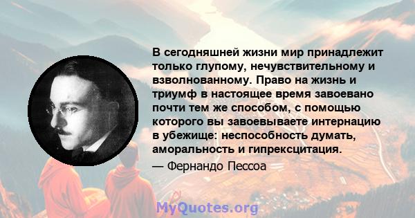 В сегодняшней жизни мир принадлежит только глупому, нечувствительному и взволнованному. Право на жизнь и триумф в настоящее время завоевано почти тем же способом, с помощью которого вы завоевываете интернацию в убежище: 